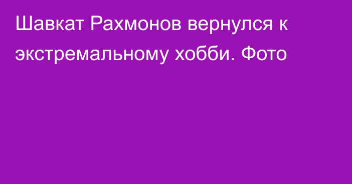 Шавкат Рахмонов вернулся к экстремальному хобби. Фото