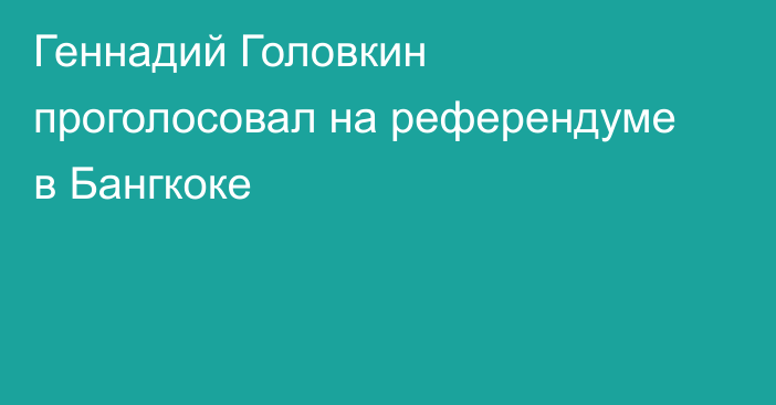 Геннадий Головкин проголосовал на референдуме в Бангкоке