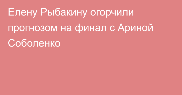 Елену Рыбакину огорчили прогнозом на финал с Ариной Соболенко