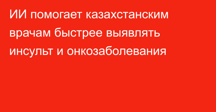 ИИ помогает казахстанским врачам быстрее выявлять инсульт и онкозаболевания