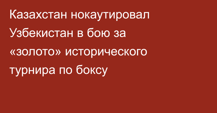 Казахстан нокаутировал Узбекистан в бою за «золото» исторического турнира по боксу