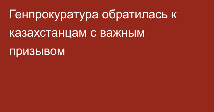 Генпрокуратура обратилась к казахстанцам с важным призывом