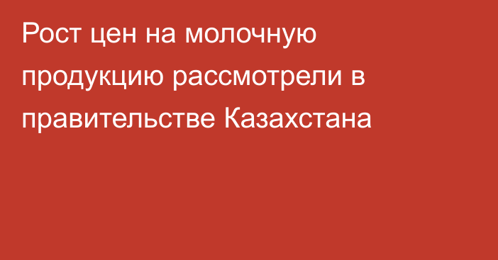 Рост цен на молочную продукцию рассмотрели в правительстве Казахстана