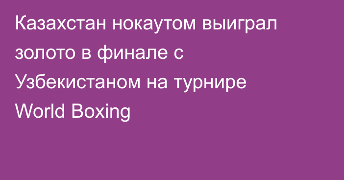 Казахстан нокаутом выиграл золото в финале с Узбекистаном на турнире World Boxing