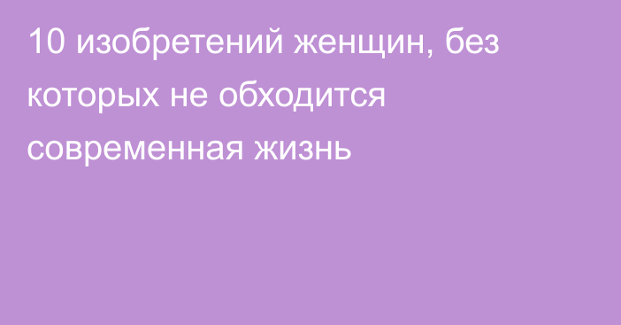 10 изобретений женщин, без которых не обходится современная жизнь