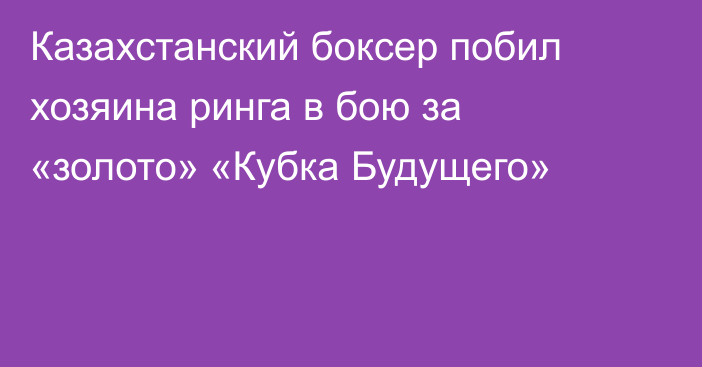 Казахстанский боксер побил хозяина ринга в бою за «золото» «Кубка Будущего»