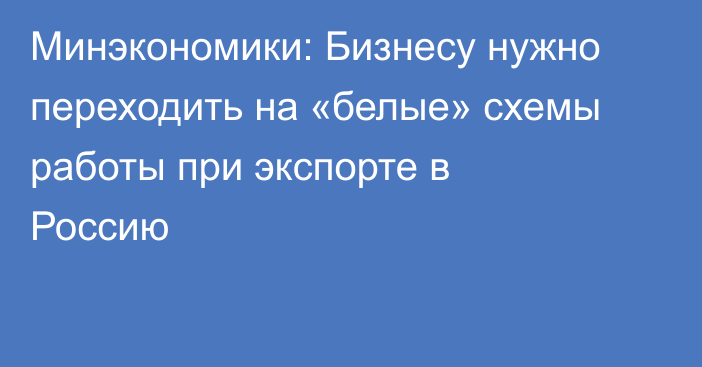 Минэкономики: Бизнесу нужно переходить на «белые» схемы работы при экспорте в Россию