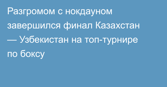 Разгромом с нокдауном завершился финал Казахстан — Узбекистан на топ-турнире по боксу