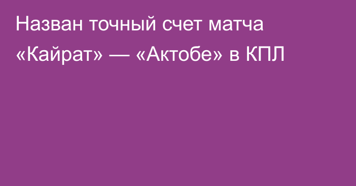 Назван точный счет матча «Кайрат» — «Актобе» в КПЛ