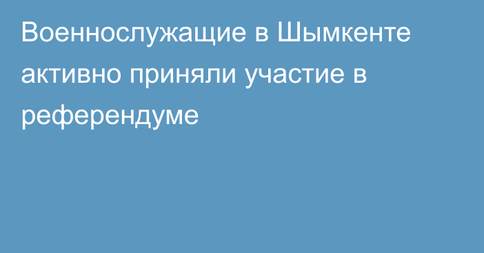 Военнослужащие в Шымкенте активно приняли участие в референдуме