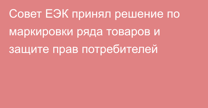 Совет ЕЭК принял решение по маркировки ряда товаров и защите прав потребителей