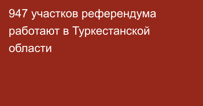 947 участков референдума работают в Туркестанской области