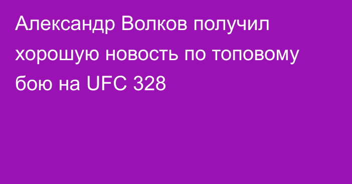 Александр Волков получил хорошую новость по топовому бою на UFC 328