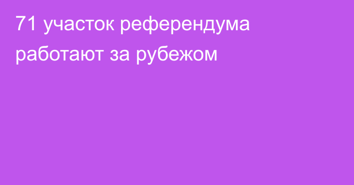 71 участок референдума работают за рубежом