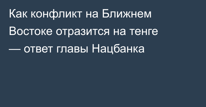 Как конфликт на Ближнем Востоке отразится на тенге — ответ главы Нацбанка