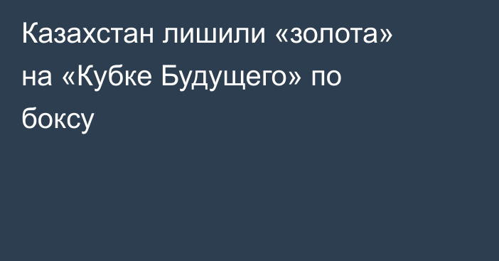 Казахстан лишили «золота» на «Кубке Будущего» по боксу