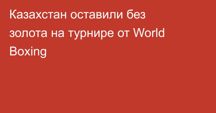 Казахстан оставили без золота на турнире от World Boxing