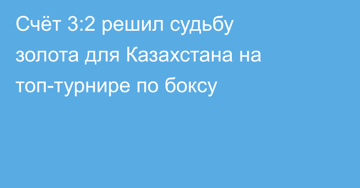 Счёт 3:2 решил судьбу золота для Казахстана на топ-турнире по боксу