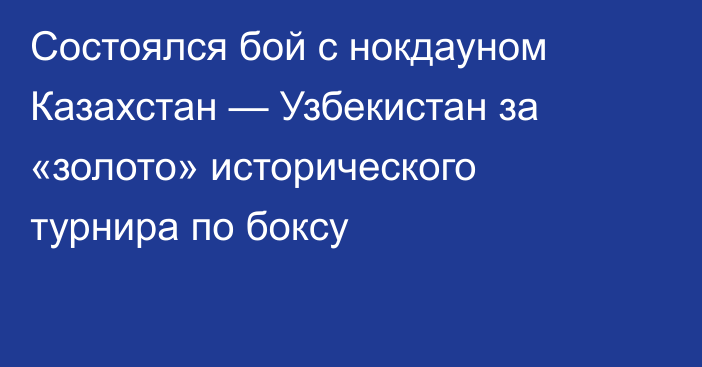 Состоялся бой с нокдауном Казахстан — Узбекистан за «золото» исторического турнира по боксу