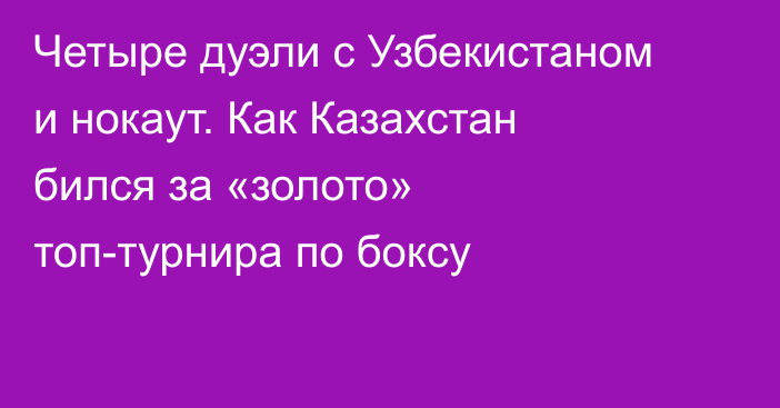 Четыре дуэли с Узбекистаном и нокаут. Как Казахстан бился за «золото» топ-турнира по боксу