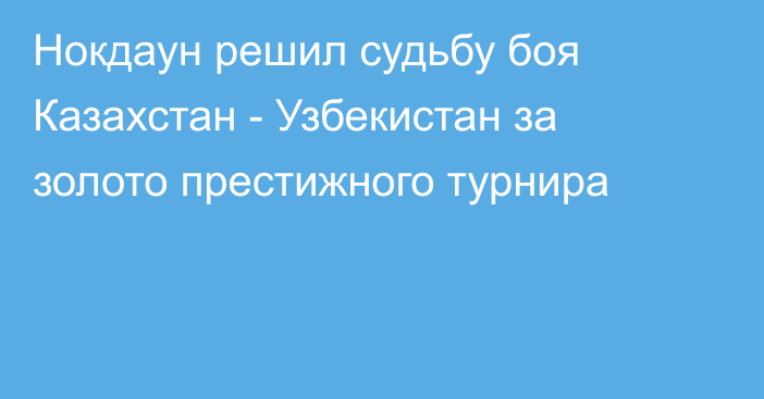 Нокдаун решил судьбу боя Казахстан - Узбекистан за золото престижного турнира
