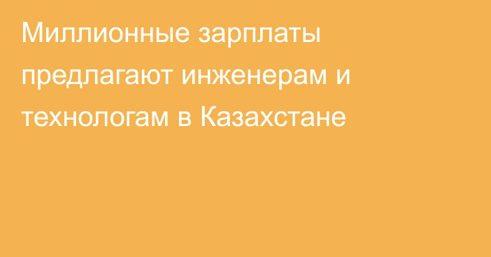 Миллионные зарплаты предлагают инженерам и технологам в Казахстане