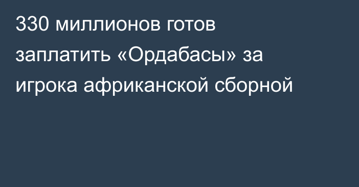 330 миллионов готов заплатить «Ордабасы» за игрока африканской сборной