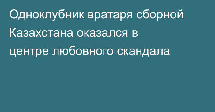 Одноклубник вратаря сборной Казахстана оказался в центре любовного скандала