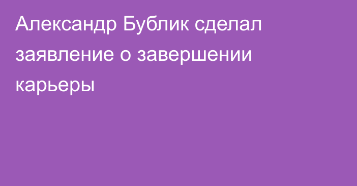 Александр Бублик сделал заявление о завершении карьеры