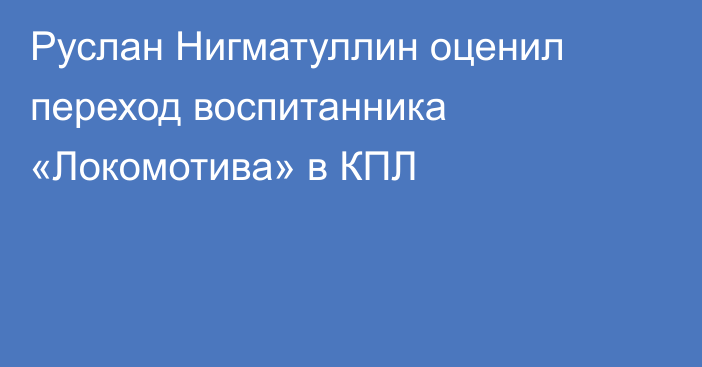 Руслан Нигматуллин оценил переход воспитанника «Локомотива» в КПЛ