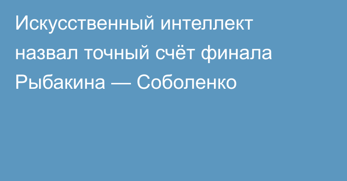 Искусственный интеллект назвал точный счёт финала Рыбакина — Соболенко