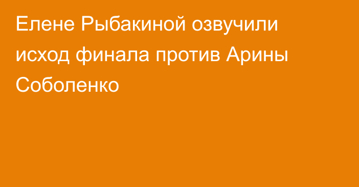 Елене Рыбакиной озвучили исход финала против Арины Соболенко