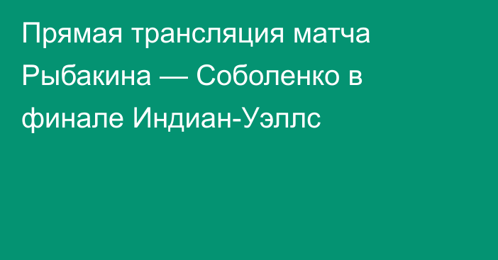 Прямая трансляция матча Рыбакина — Соболенко в финале Индиан-Уэллс