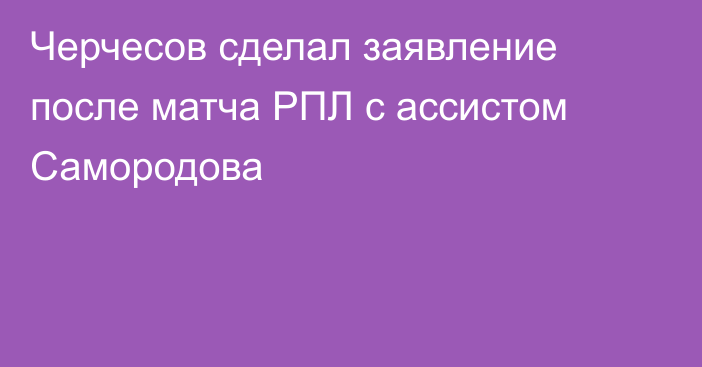Черчесов сделал заявление после матча РПЛ с ассистом Самородова