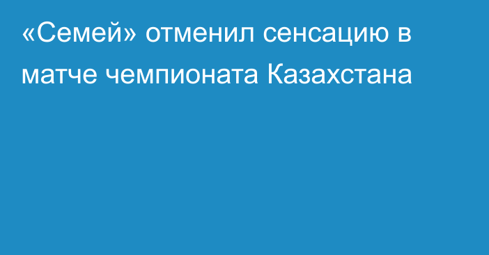 «Семей» отменил сенсацию в матче чемпионата Казахстана
