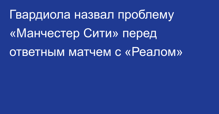 Гвардиола назвал проблему «Манчестер Сити» перед ответным матчем с «Реалом»