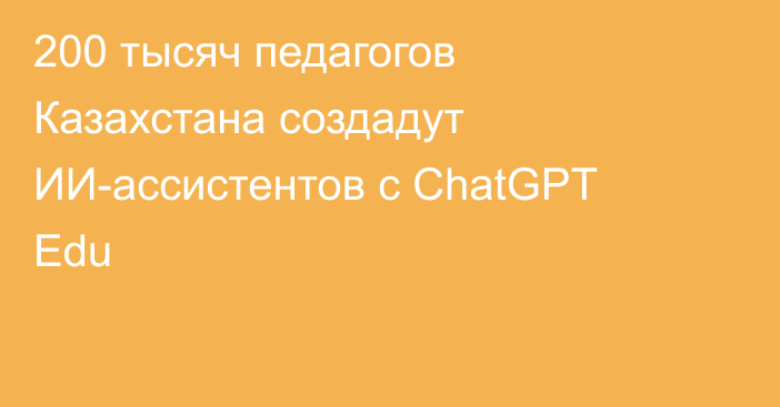 200 тысяч педагогов Казахстана создадут ИИ-ассистентов с ChatGPT Edu