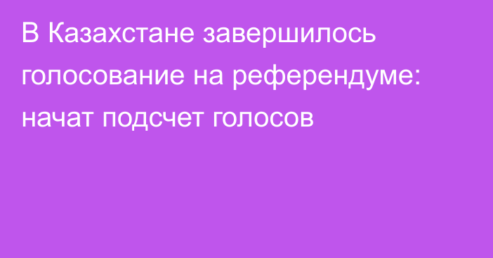 В Казахстане завершилось голосование на референдуме: начат подсчет голосов