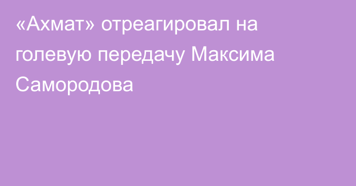 «Ахмат» отреагировал на голевую передачу Максима Самородова