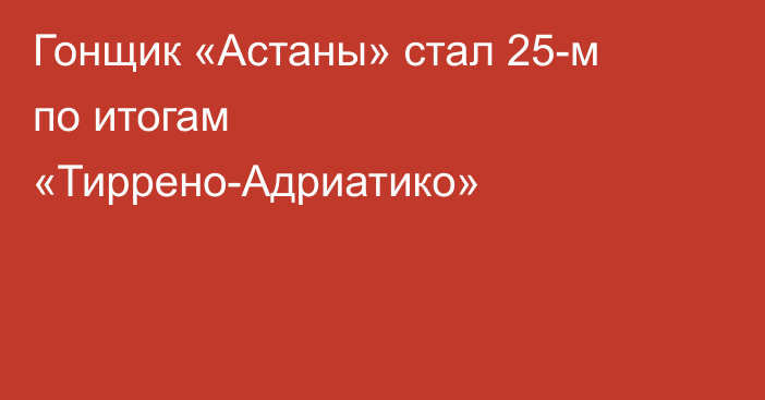 Гонщик «Астаны» стал 25-м по итогам «Тиррено-Адриатико»