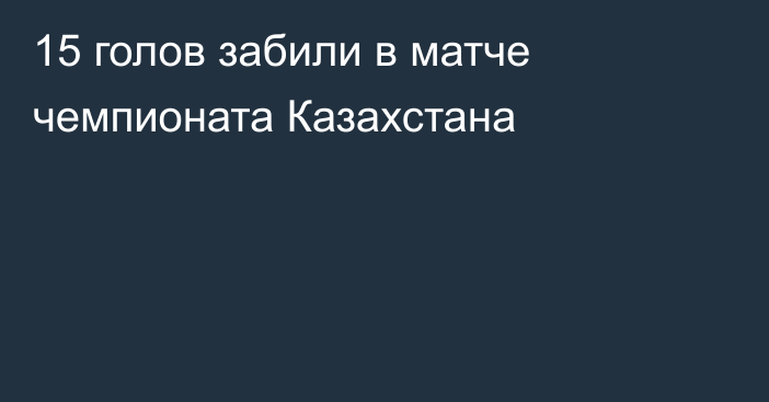 15 голов забили в матче чемпионата Казахстана