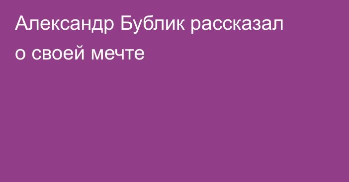 Александр Бублик рассказал о своей мечте
