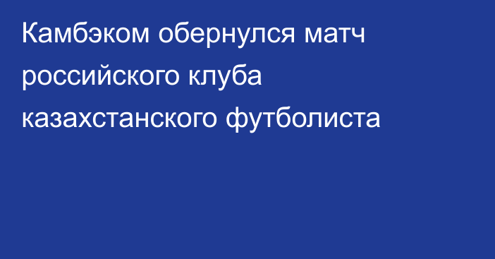 Камбэком обернулся матч российского клуба казахстанского футболиста