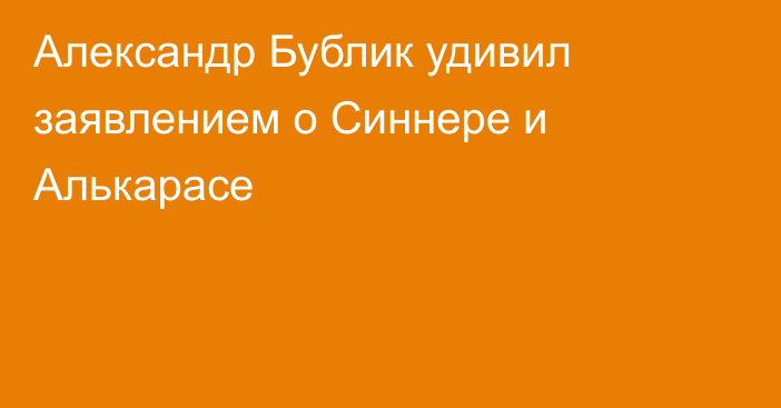 Александр Бублик удивил заявлением о Синнере и Алькарасе