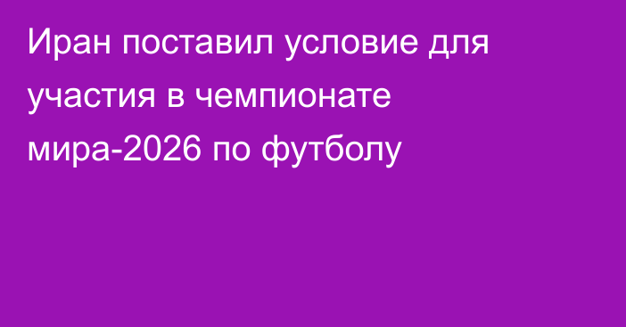 Иран поставил условие для участия в чемпионате мира-2026 по футболу