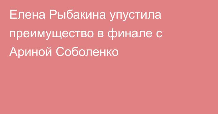 Елена Рыбакина упустила преимущество в финале с Ариной Соболенко