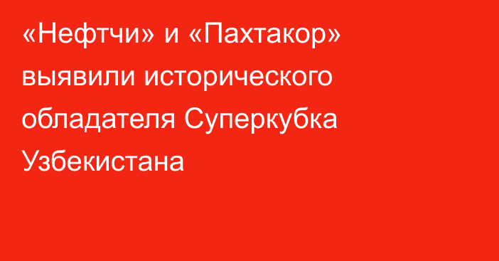 «Нефтчи» и «Пахтакор» выявили исторического обладателя Суперкубка Узбекистана