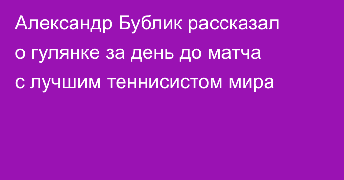 Александр Бублик рассказал о гулянке за день до матча с лучшим теннисистом мира