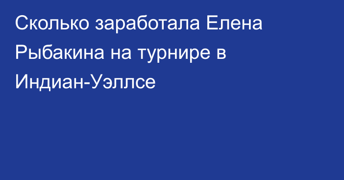 Сколько заработала Елена Рыбакина на турнире в Индиан-Уэллсе