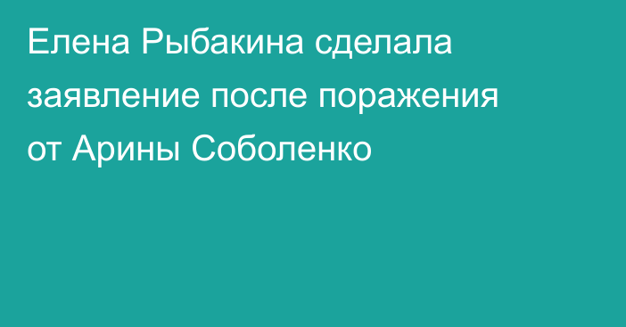 Елена Рыбакина сделала заявление после поражения от Арины Соболенко